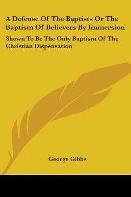 Obrana baptistov alebo krstenie veriacich ponorením: Ukázalo sa, že je to jediný krst v kresťanskom období - A Defense Of The Baptists Or The Baptism Of Believers By Immersion: Shown To Be The Only Baptism Of The Christian Dispensation