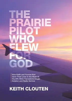 Prérijný pilot, ktorý lietal pre Boha: Ako Keith a Yvonne Kerrovci obetovali svoje životy práci Wycliffe Bible Translators/Jungle Aviation and Radio Ser - The Prairie Pilot Who Flew for God: How Keith and Yvonne Kerr Gave Their Lives to the Work of Wycliffe Bible Translators/Jungle Aviation and Radio Ser
