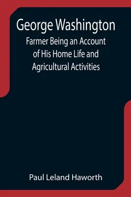George Washington: Farmár, opis jeho domáceho života a poľnohospodárskych aktivít - George Washington: Farmer Being an Account of His Home Life and Agricultural Activities