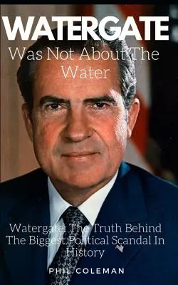 Watergate nebol o vode: Watergate: Pravda o najväčšom politickom škandále v dejinách - Watergate Was Not about the Water: Watergate: The Truth Behind The Biggest Political Scandal In History