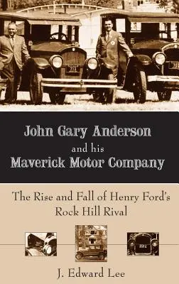John Gary Anderson a jeho spoločnosť Maverick Motor Company: Fordovho rivala z Rock Hillu: vzostup a pád - John Gary Anderson and His Maverick Motor Company: The Rise and Fall of Henry Ford's Rock Hill Rival