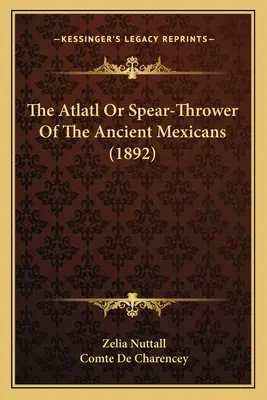 Atlatl alebo vrhač oštepov starých Mexičanov (1892) - The Atlatl Or Spear-Thrower Of The Ancient Mexicans (1892)