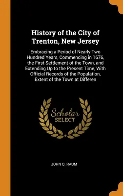 Dejiny mesta Trenton v štáte New Jersey: zahŕňajúce obdobie takmer dvesto rokov, počnúc rokom 1676, prvým osídlením mesta, a - History of the City of Trenton, New Jersey: Embracing a Period of Nearly Two Hundred Years, Commencing in 1676, the First Settlement of the Town, and