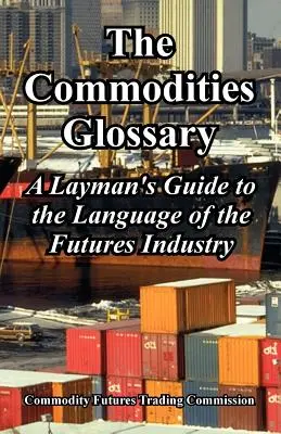 Slovník komodít: Komoditný slovník: laický sprievodca jazykom odvetvia termínovaných obchodov - The Commodities Glossary: A Layman's Guide to the Language of the Futures Industry