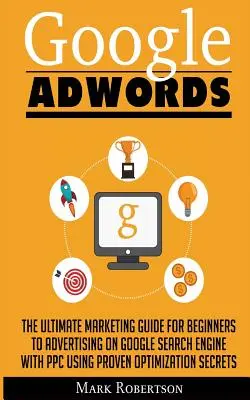 Google Adwords: Vydanie knihy: Konečný marketingový sprievodca pre začiatočníkov na reklamu vo vyhľadávači Google pomocou Ppc s využitím osvedčených optimalizačných s - Google Adwords: The Ultimate Marketing Guide For Beginners To Advertising On Google Search Engine With Ppc Using Proven Optimization S