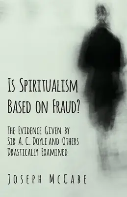 Je špiritizmus založený na podvode? - Dôkazy, ktoré poskytol sir A. C. Doyle a iní, podrobne preskúmané - Is Spiritualism Based on Fraud? - The Evidence Given by Sir A. C. Doyle and Others Drastically Examined
