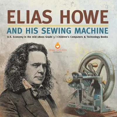 Elias Howe a jeho šijací stroj Hospodárstvo USA v polovici 19. storočia 5. ročník Detské knihy o počítačoch a technológiách - Elias Howe and His Sewing Machine U.S. Economy in the mid-1800s Grade 5 Children's Computers & Technology Books