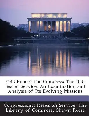 Správa Crs pre Kongres: Tajná služba USA: Správa pre americkú tajnú službu: Preskúmanie a analýza jej vyvíjajúcich sa úloh - Crs Report for Congress: The U.S. Secret Service: An Examination and Analysis of Its Evolving Missions