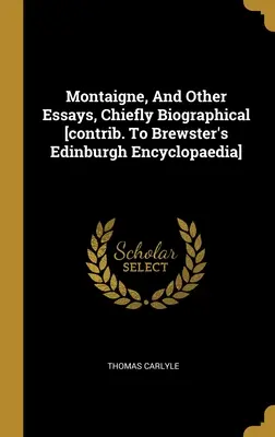 Montaigne, And Other Essays, Chiefly Biographical [Contrib. To Brewster's Edinburgh Encyclopaedia] - Montaigne, And Other Essays, Chiefly Biographical [contrib. To Brewster's Edinburgh Encyclopaedia]