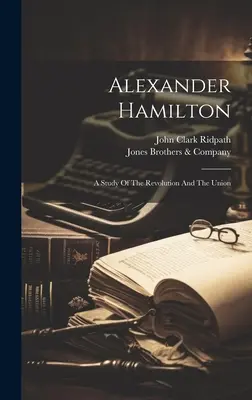 Alexander Hamilton: A Study Of the Revolution And the Union (Štúdia o revolúcii a Únii) - Alexander Hamilton: A Study Of The Revolution And The Union