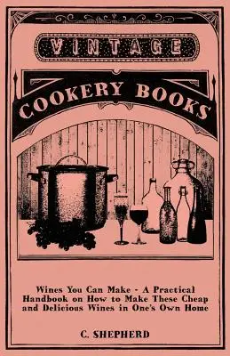 Vína, ktoré si môžete vyrobiť - Praktická príručka, ako si vyrobiť lacné a lahodné vína vo vlastnej domácnosti - Wines You Can Make - A Practical Handbook on How to Make These Cheap and Delicious Wines in One's Own Home