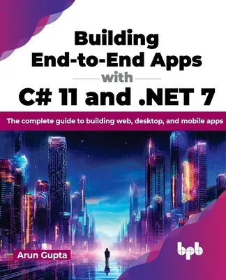 Tvorba end-to-end aplikácií pomocou C# 11 a .Net 7: Kompletný sprievodca tvorbou webových, desktopových a mobilných aplikácií - Building End-To-End Apps with C# 11 and .Net 7: The Complete Guide to Building Web, Desktop, and Mobile Apps