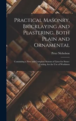 Praktické murárstvo, murárstvo a omietkárstvo, obyčajné aj ornamentálne: Obsahuje nový a úplný systém línií na rezanie kameňa. na použitie - Practical Masonry, Bricklaying and Plastering, Both Plain and Ornamental: Containing a New and Complete System of Lines for Stone-Cutting. for the Use