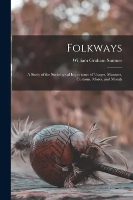 Ľudové cesty: A Study of the Sociological Importance of Usages, Manners, Customs, Mores, and Morals - Folkways: A Study of the Sociological Importance of Usages, Manners, Customs, Mores, and Morals