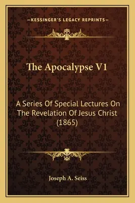 Apokalypsa V1: Apokalypsa: Séria špeciálnych prednášok o Zjavení Ježiša Krista (1865) - The Apocalypse V1: A Series Of Special Lectures On The Revelation Of Jesus Christ (1865)
