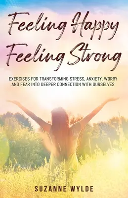 Cítiť sa šťastný, cítiť sa silný: Cvičenia na premenu stresu, úzkosti, obáv a strachu na hlbšie spojenie so sebou samým - Feeling Happy, Feeling Strong: Exercises for Transforming Stress, Anxiety, Worry and Fear into Deeper Connection with Ourselves
