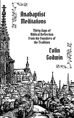 Anabaptist Meditations: Tridsať dní biblických úvah od zakladateľov tradície - Anabaptist Meditations: Thirty days of Biblical Reflection from the Founders of the Tradition