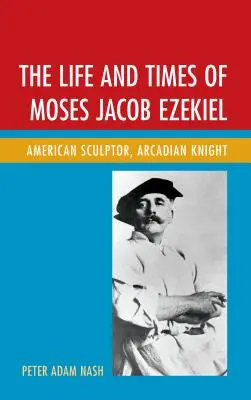 Život a doba Mosesa Jacoba Ezekiela: Americký sochár, arkádsky rytier - The Life and Times of Moses Jacob Ezekiel: American Sculptor, Arcadian Knight