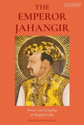 Cisár Džahángír: Moc a kráľovská moc v mughalskej Indii - The Emperor Jahangir: Power and Kingship in Mughal India
