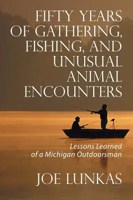 Päťdesiat rokov zberu, rybolovu a neobvyklých stretnutí so zvieratami: Päťdesiat rokov života michiganského outdoorového muža, ktorý sa naučil - Fifty Years of Gathering, Fishing, and Unusual Animal Encounters: Lessons Learned of a Michigan Outdoorsman