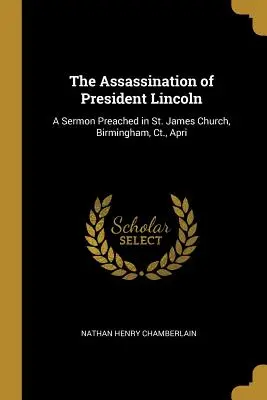 Atentát na prezidenta Lincolna: James Church, Birmingham, Ct., apríl - The Assassination of President Lincoln: A Sermon Preached in St. James Church, Birmingham, Ct., Apri