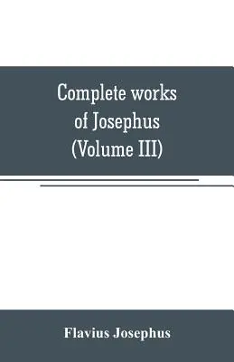 Úplné diela Jozefa. Starožitnosti Židov; Vojny Židov proti Apionovi atď. - Complete works of Josephus. Antiquities of the Jews; The wars of the Jews against Apion, etc (Volume III)