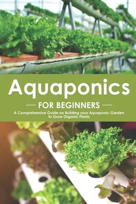 Akvaponika pre začiatočníkov: Akvaponická záhrada pre začiatočníkov: Komplexný sprievodca budovaním akvaponickej záhrady na pestovanie ekologických rastlín - Aquaponics for Beginners: A Comprehensive Guide on Building your Aquaponic Garden to Grow Organic Plants