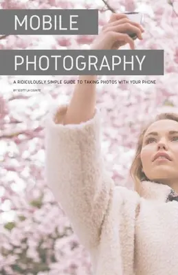 Mobilná fotografia: Smiešne jednoduchý sprievodca fotografovaním telefónom - Mobile Photography: A Ridiculously Simple Guide to Taking Photos with Your Phone