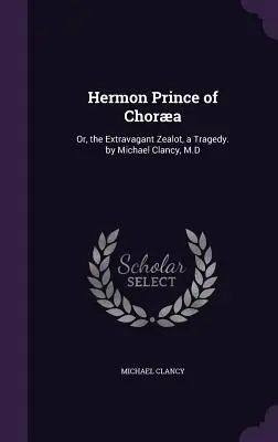 Hermon Princ z Chory: Michael Clancy, M.D. - Hermon Prince of Chora: Or, the Extravagant Zealot, a Tragedy. by Michael Clancy, M.D