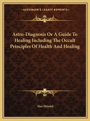 Astrodiagnostika alebo sprievodca liečením vrátane okultných princípov zdravia a liečenia - Astro-Diagnosis Or A Guide To Healing Including The Occult Principles Of Health And Healing