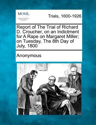 Správa o súdnom procese s Richardom D. Croucherom na základe obžaloby zo znásilnenia Margaret Millerovej v utorok 8. júla 1800 - Report of the Trial of Richard D. Croucher, on an Indictment for a Rape on Margaret Miller; On Tuesday, the 8th Day of July, 1800