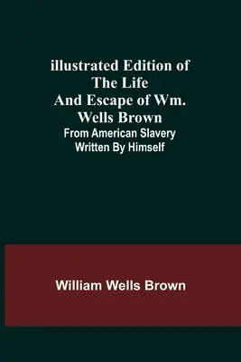 Ilustrované vydanie života a úteku Wm. Wellsa Browna; z amerického otroctva, ktoré napísal on sám - Illustrated Edition of the Life and Escape of Wm. Wells Brown; From American Slavery Written by Himself