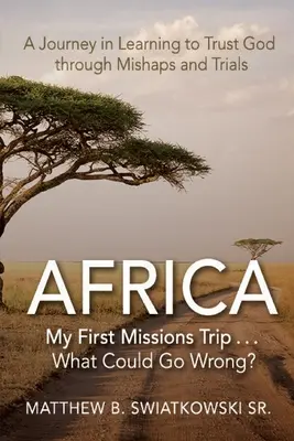 Afrika - moja prvá misijná cesta ... Čo by sa mohlo pokaziť? : Cesta za dôverou v Boha cez nešťastia a skúšky - Africa-My First Missions Trip . . . What Could Go Wrong?: A Journey in Learning to Trust God Through Mishaps and Trials