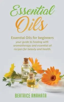 Esenciálne oleje: Esenciálne oleje pre začiatočníkov váš sprievodca liečením pomocou aromaterapie a recepty na esenciálne oleje pre krásu a zdravie - Essential Oils: Essential Oils for beginners your guide to healing with aromatherapy and essential oil recipes for beauty and health