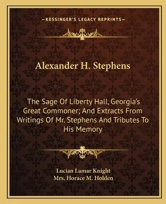Alexander H. Stephens: A výňatky zo spisov pána Stephensa a pocty jeho pamiatke - Alexander H. Stephens: The Sage Of Liberty Hall, Georgia's Great Commoner; And Extracts From Writings Of Mr. Stephens And Tributes To His Mem