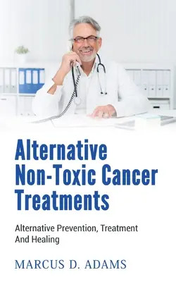 Alternatívne netoxické spôsoby liečby rakoviny: Alternatívne spôsoby prevencie, liečby a uzdravenia - Alternative Non-Toxic Cancer Treatments: Alternative Prevention, Treatment And Healing
