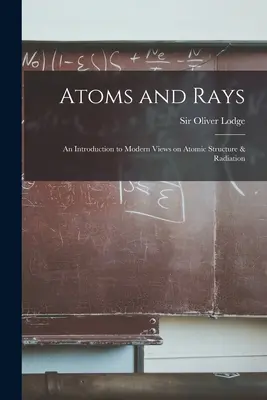 Atómy a žiarenie; úvod do moderných názorov na štruktúru atómov a žiarenie - Atoms and Rays; an Introduction to Modern Views on Atomic Structure & Radiation
