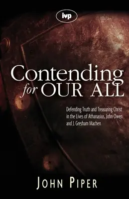Zápas o naše všetko: Gresham Machen: Obhajoba pravdy a úcta ku Kristovi v živote Atanáza, Johna Owena a J. Greshama Machena - Contending for our all: Defending Truth And Treasuring Christ In The Lives Of Athanasius, John Owen And J. Gresham Machen