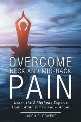 Prekonajte bolesť krku a strednej časti chrbta: Naučte sa 5 metód, o ktorých odborníci nechcú, aby ste vedeli - Overcome Neck and Mid-Back Pain: Learn the 5 Methods Experts Don't Want You to Know About