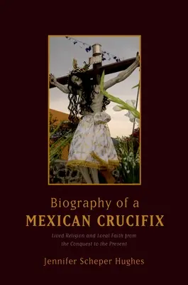 Životopis mexického krucifixu: Žité náboženstvo a miestna viera od dobytia po súčasnosť - Biography of a Mexican Crucifix: Lived Religion and Local Faith from the Conquest to the Present