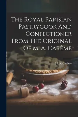 Kráľovský parížsky cukrár a cukrárka z originálu M. A. Carmeho - The Royal Parisian Pastrycook And Confectioner From The Original Of M. A. Carme