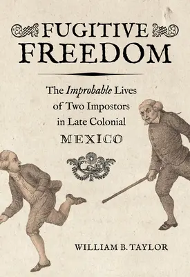 Utečenecká sloboda: Sloboda: Nepravdepodobné životy dvoch podvodníkov v neskorom koloniálnom Mexiku - Fugitive Freedom: The Improbable Lives of Two Impostors in Late Colonial Mexico