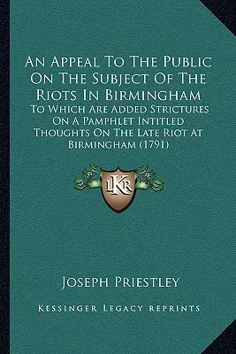 An Appeal To The Public On The Subject of The Riots In Birmingham (Výzva k verejnosti na tému nepokojov v Birminghame): K tomu sa pridávajú poznámky k pamfletu s názvom Myšlienky o nedávnych nepokojoch v B - An Appeal To The Public On The Subject Of The Riots In Birmingham: To Which Are Added Strictures On A Pamphlet Intitled Thoughts On The Late Riot At B