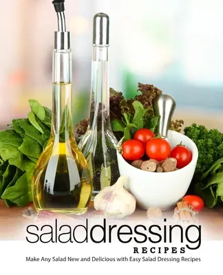 Recepty na šalátové dresingy: Jednoduché recepty na šalátové dresingy (2. vydanie): Urobte z každého šalátu nový a chutný šalát (2. vydanie) - Salad Dressing Recipes: Make Any Salad New and Delicious with Easy Salad Dressing Recipes (2nd Edition)