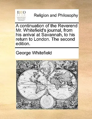 Pokračovanie denníka reverenda pána Whitefielda od jeho príchodu do Savannah po návrat do Londýna. druhé vydanie. - A Continuation of the Reverend Mr. Whitefield's Journal, from His Arrival at Savannah, to His Return to London. the Second Edition.