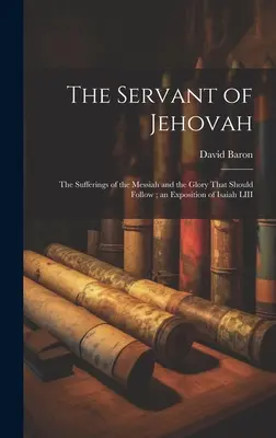 Jehovov služobník: utrpenie Mesiáša a sláva, ktorá má nasledovať; výklad Izaiáša LIII - The Servant of Jehovah: the Sufferings of the Messiah and the Glory That Should Follow; an Exposition of Isaiah LIII