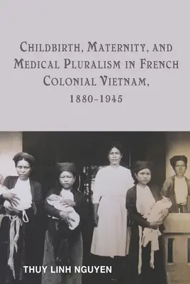 Pôrod, materstvo a lekársky pluralizmus vo francúzskom koloniálnom Vietname v rokoch 1880 - 1945 - Childbirth, Maternity, and Medical Pluralism in French Colonial Vietnam, 1880-1945