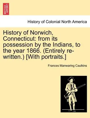 História mesta Norwich, Connecticut: Od jeho ovládnutia Indiánmi po rok 1866. (Úplne prepracované) [S portrétmi]. - History of Norwich, Connecticut: From Its Possession by the Indians, to the Year 1866. (Entirely Re-Written.) [With Portraits.]