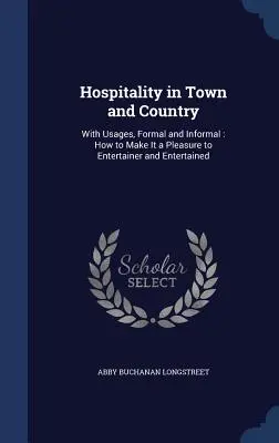 Pohostinnosť v meste a na vidieku: S formálnymi a neformálnymi zvyklosťami: ako urobiť radosť hostiteľovi a hostenému - Hospitality in Town and Country: With Usages, Formal and Informal: How to Make It a Pleasure to Entertainer and Entertained