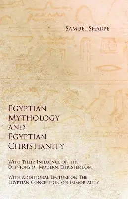 Egyptská mytológia a egyptské kresťanstvo - s ich vplyvom na názory moderného kresťanstva - s dodatočnou prednáškou o egyptskej ko - Egyptian Mythology and Egyptian Christianity - With Their Influence on the Opinions of Modern Christendom - With Additional Lecture on The Egyptian Co